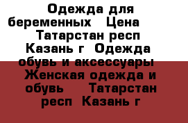 Одежда для беременных › Цена ­ 300 - Татарстан респ., Казань г. Одежда, обувь и аксессуары » Женская одежда и обувь   . Татарстан респ.,Казань г.